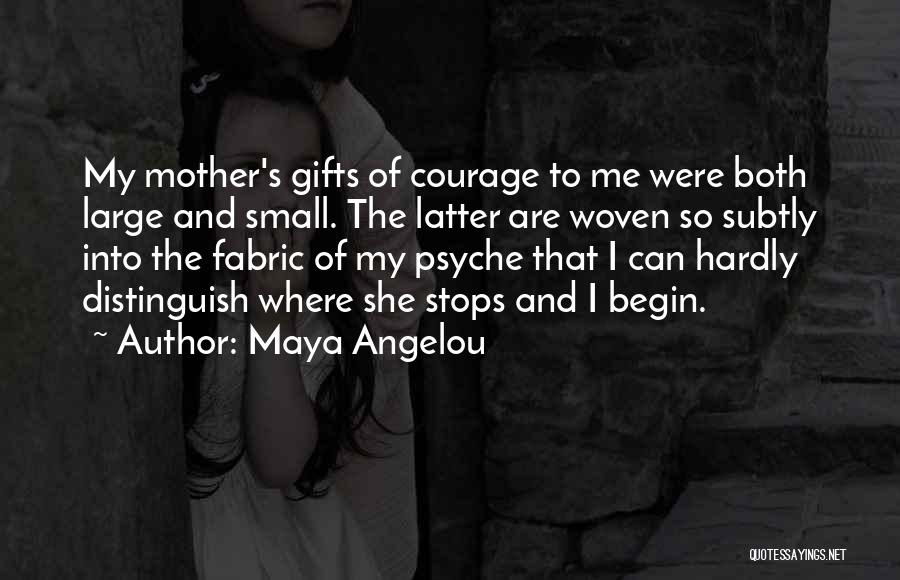 Maya Angelou Quotes: My Mother's Gifts Of Courage To Me Were Both Large And Small. The Latter Are Woven So Subtly Into The