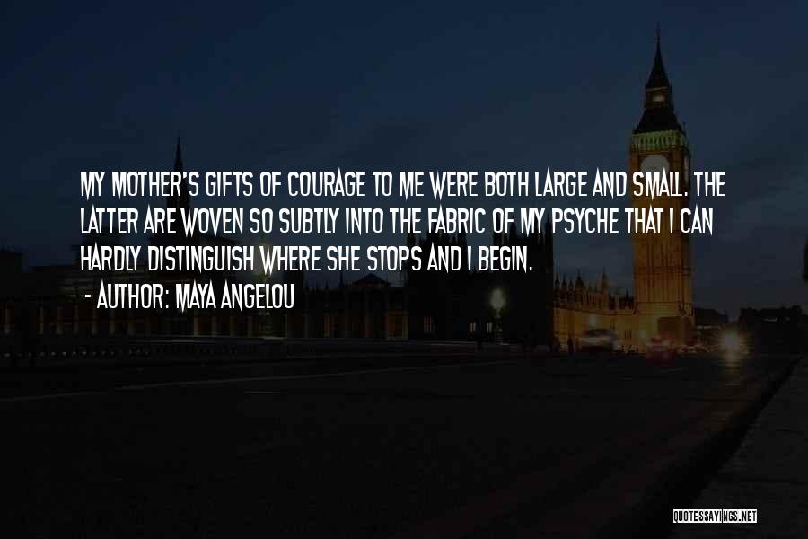 Maya Angelou Quotes: My Mother's Gifts Of Courage To Me Were Both Large And Small. The Latter Are Woven So Subtly Into The