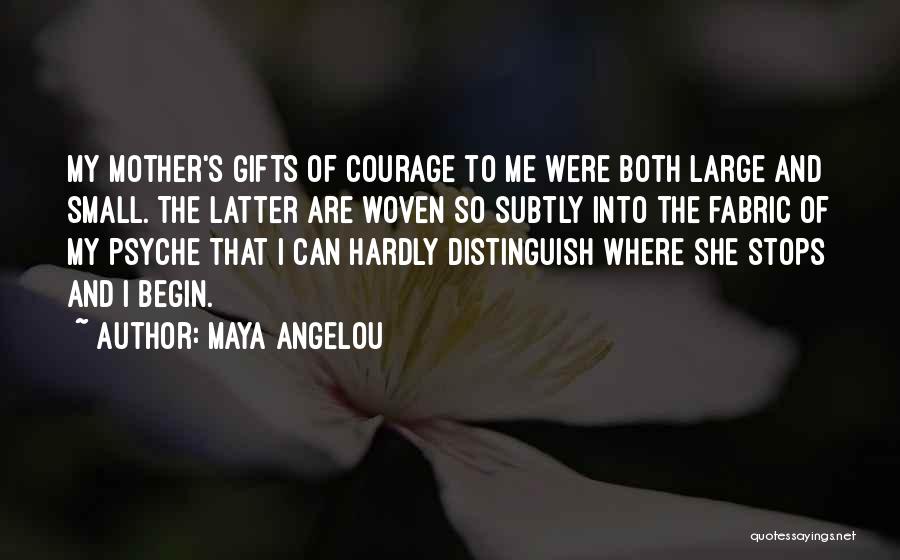 Maya Angelou Quotes: My Mother's Gifts Of Courage To Me Were Both Large And Small. The Latter Are Woven So Subtly Into The