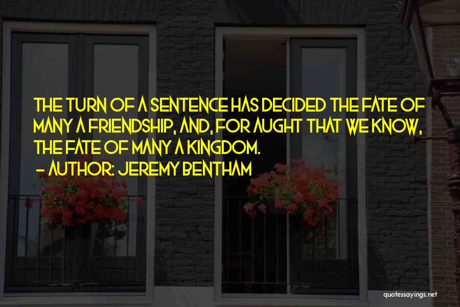 Jeremy Bentham Quotes: The Turn Of A Sentence Has Decided The Fate Of Many A Friendship, And, For Aught That We Know, The