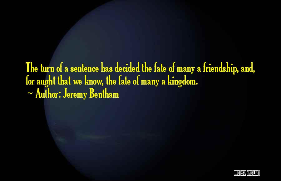 Jeremy Bentham Quotes: The Turn Of A Sentence Has Decided The Fate Of Many A Friendship, And, For Aught That We Know, The