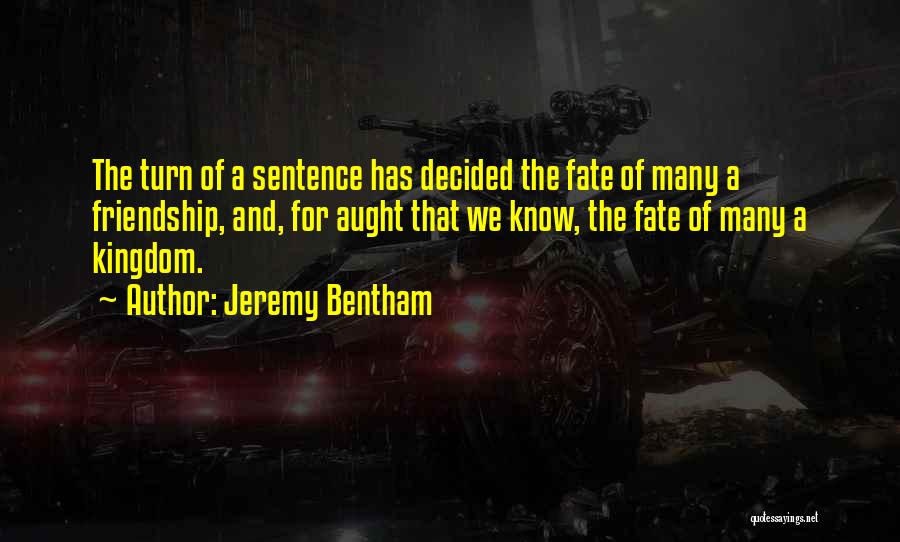 Jeremy Bentham Quotes: The Turn Of A Sentence Has Decided The Fate Of Many A Friendship, And, For Aught That We Know, The