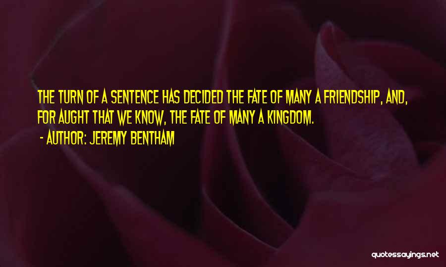 Jeremy Bentham Quotes: The Turn Of A Sentence Has Decided The Fate Of Many A Friendship, And, For Aught That We Know, The