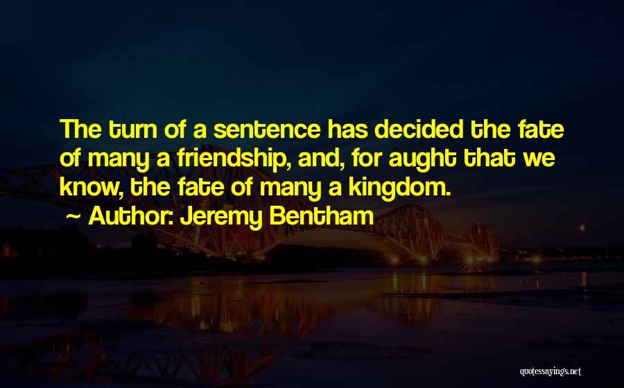Jeremy Bentham Quotes: The Turn Of A Sentence Has Decided The Fate Of Many A Friendship, And, For Aught That We Know, The