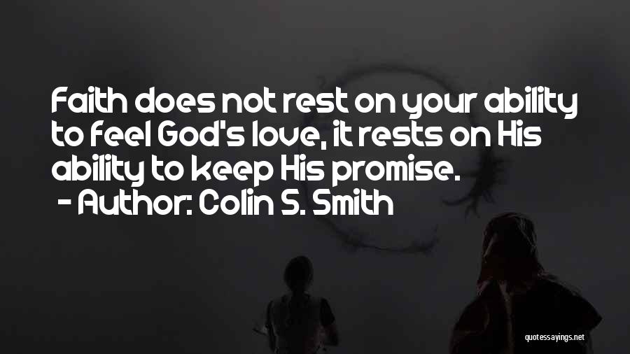 Colin S. Smith Quotes: Faith Does Not Rest On Your Ability To Feel God's Love, It Rests On His Ability To Keep His Promise.