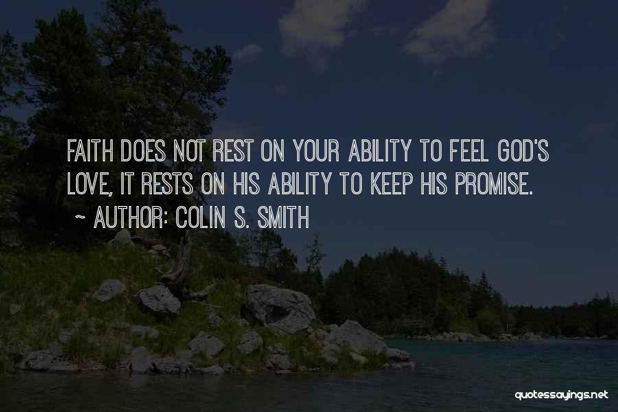 Colin S. Smith Quotes: Faith Does Not Rest On Your Ability To Feel God's Love, It Rests On His Ability To Keep His Promise.