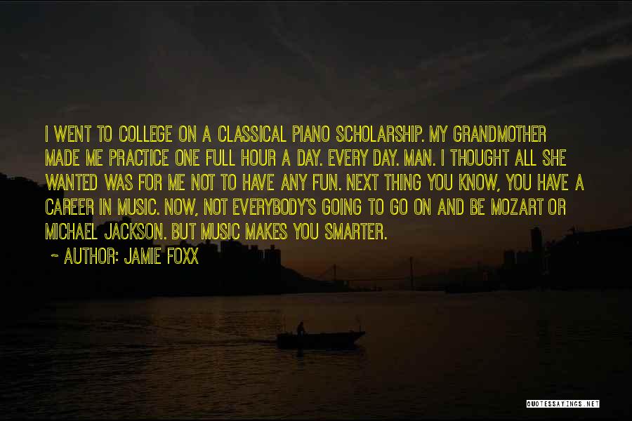 Jamie Foxx Quotes: I Went To College On A Classical Piano Scholarship. My Grandmother Made Me Practice One Full Hour A Day. Every