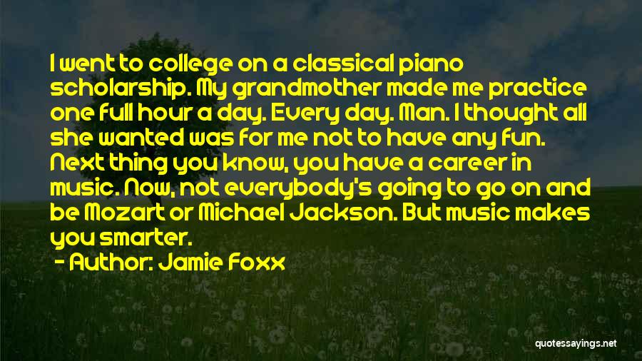 Jamie Foxx Quotes: I Went To College On A Classical Piano Scholarship. My Grandmother Made Me Practice One Full Hour A Day. Every