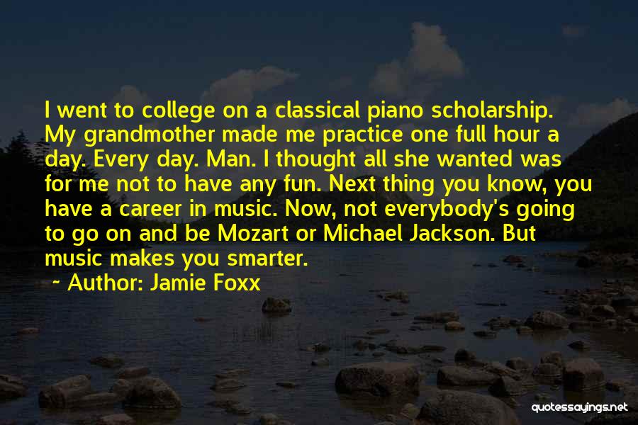 Jamie Foxx Quotes: I Went To College On A Classical Piano Scholarship. My Grandmother Made Me Practice One Full Hour A Day. Every