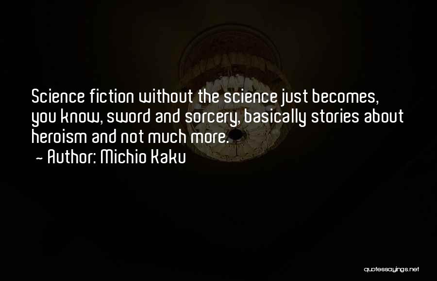 Michio Kaku Quotes: Science Fiction Without The Science Just Becomes, You Know, Sword And Sorcery, Basically Stories About Heroism And Not Much More.