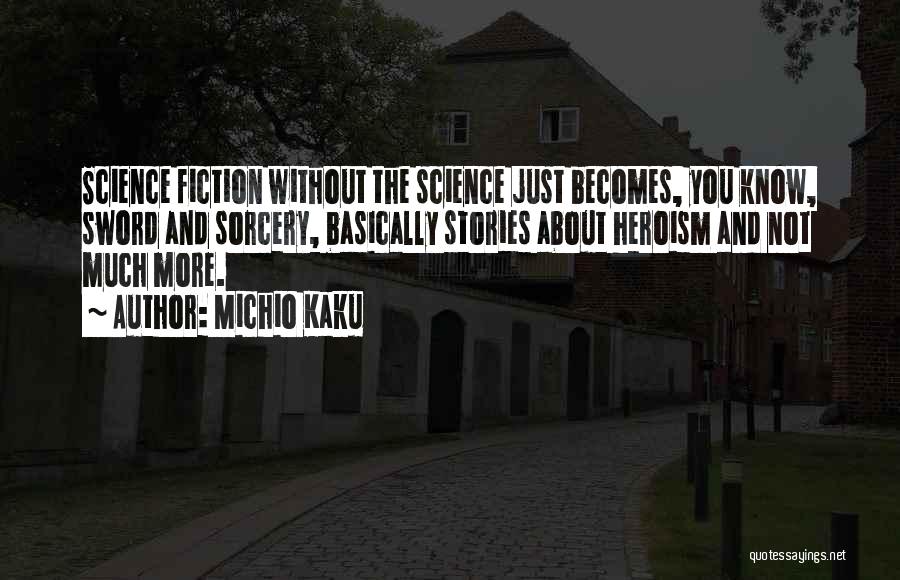 Michio Kaku Quotes: Science Fiction Without The Science Just Becomes, You Know, Sword And Sorcery, Basically Stories About Heroism And Not Much More.