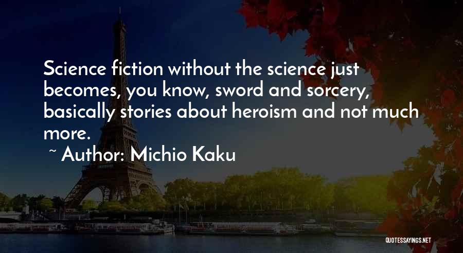 Michio Kaku Quotes: Science Fiction Without The Science Just Becomes, You Know, Sword And Sorcery, Basically Stories About Heroism And Not Much More.