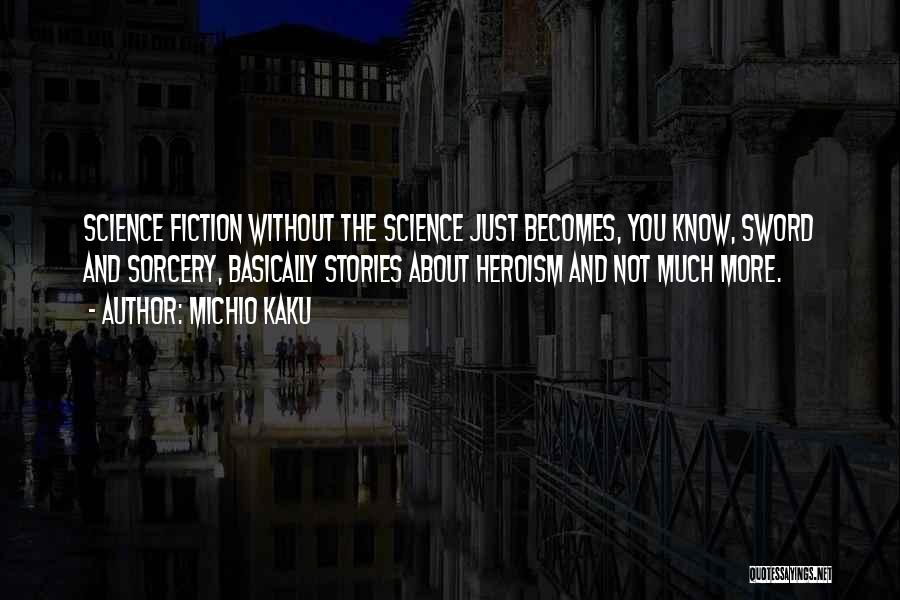 Michio Kaku Quotes: Science Fiction Without The Science Just Becomes, You Know, Sword And Sorcery, Basically Stories About Heroism And Not Much More.