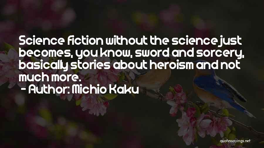Michio Kaku Quotes: Science Fiction Without The Science Just Becomes, You Know, Sword And Sorcery, Basically Stories About Heroism And Not Much More.