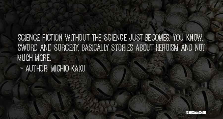 Michio Kaku Quotes: Science Fiction Without The Science Just Becomes, You Know, Sword And Sorcery, Basically Stories About Heroism And Not Much More.