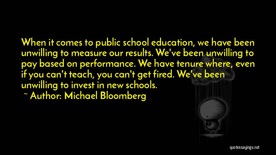 Michael Bloomberg Quotes: When It Comes To Public School Education, We Have Been Unwilling To Measure Our Results. We've Been Unwilling To Pay