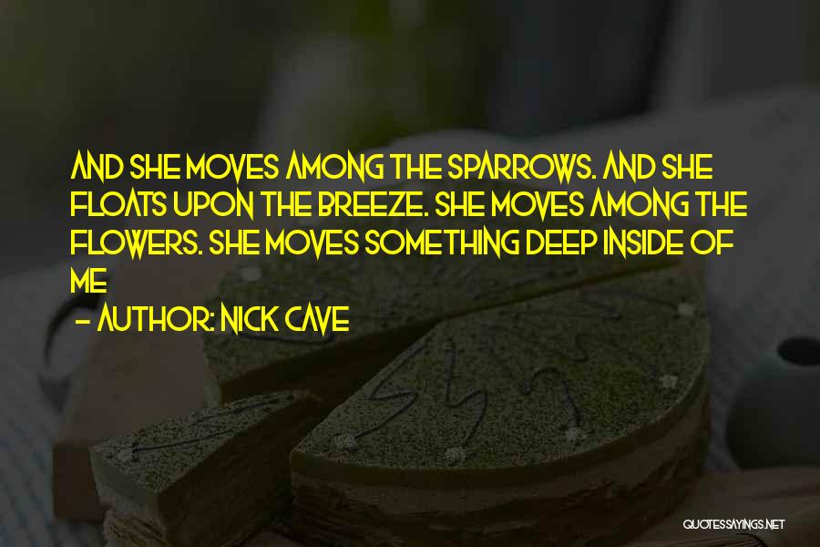 Nick Cave Quotes: And She Moves Among The Sparrows. And She Floats Upon The Breeze. She Moves Among The Flowers. She Moves Something