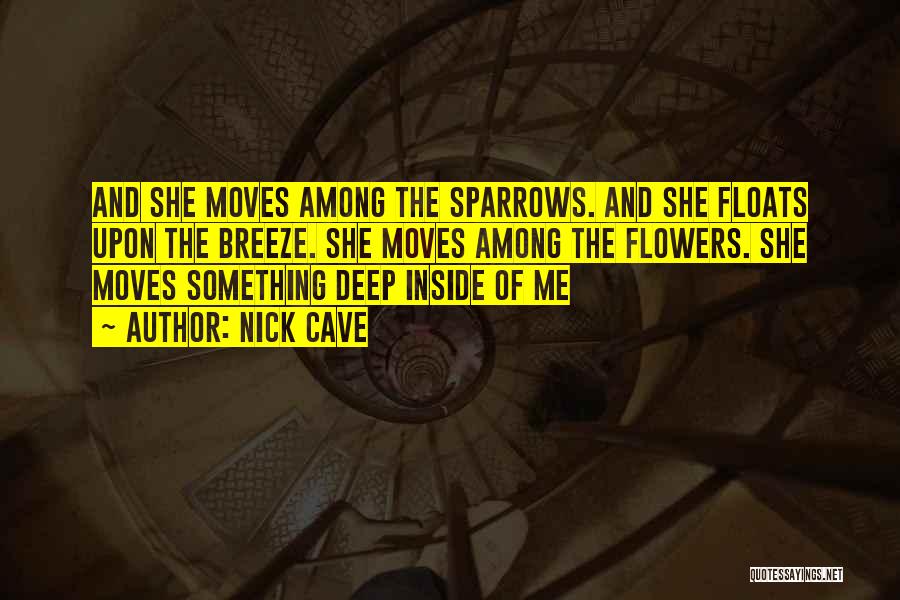 Nick Cave Quotes: And She Moves Among The Sparrows. And She Floats Upon The Breeze. She Moves Among The Flowers. She Moves Something
