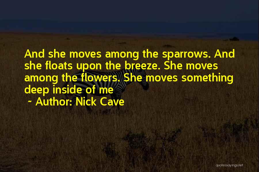 Nick Cave Quotes: And She Moves Among The Sparrows. And She Floats Upon The Breeze. She Moves Among The Flowers. She Moves Something