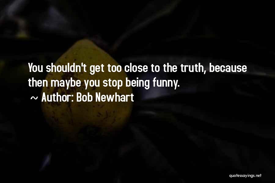 Bob Newhart Quotes: You Shouldn't Get Too Close To The Truth, Because Then Maybe You Stop Being Funny.