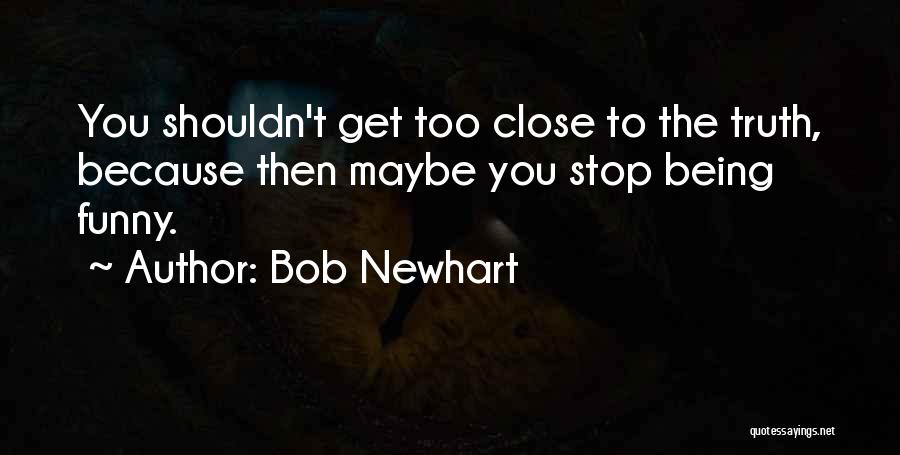 Bob Newhart Quotes: You Shouldn't Get Too Close To The Truth, Because Then Maybe You Stop Being Funny.