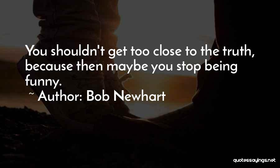 Bob Newhart Quotes: You Shouldn't Get Too Close To The Truth, Because Then Maybe You Stop Being Funny.