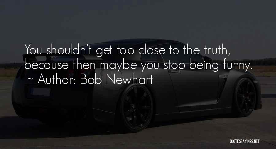 Bob Newhart Quotes: You Shouldn't Get Too Close To The Truth, Because Then Maybe You Stop Being Funny.