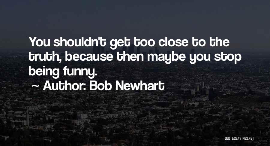 Bob Newhart Quotes: You Shouldn't Get Too Close To The Truth, Because Then Maybe You Stop Being Funny.