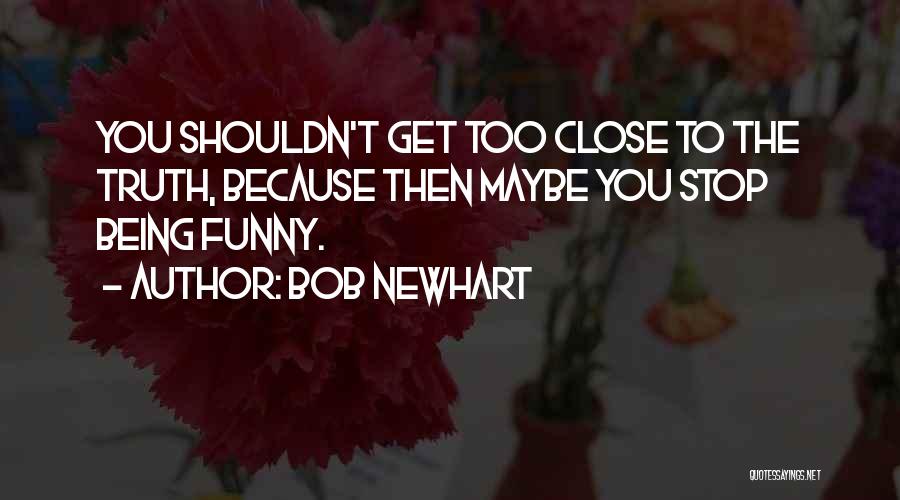 Bob Newhart Quotes: You Shouldn't Get Too Close To The Truth, Because Then Maybe You Stop Being Funny.