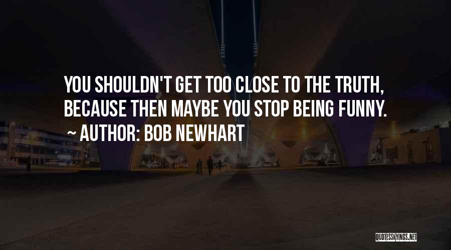 Bob Newhart Quotes: You Shouldn't Get Too Close To The Truth, Because Then Maybe You Stop Being Funny.