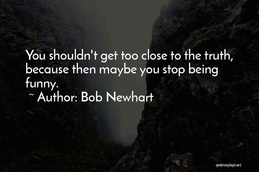 Bob Newhart Quotes: You Shouldn't Get Too Close To The Truth, Because Then Maybe You Stop Being Funny.