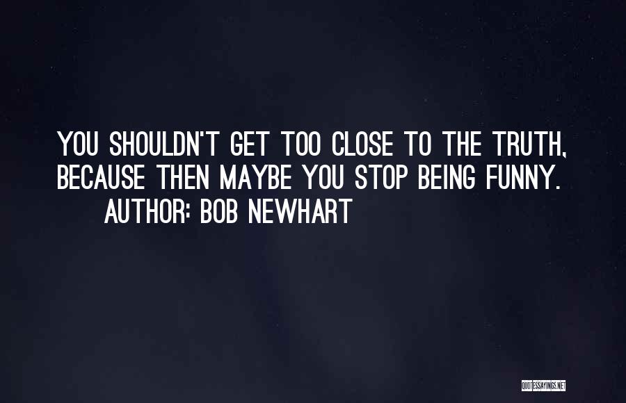 Bob Newhart Quotes: You Shouldn't Get Too Close To The Truth, Because Then Maybe You Stop Being Funny.