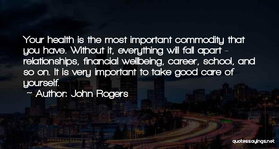 John Rogers Quotes: Your Health Is The Most Important Commodity That You Have. Without It, Everything Will Fall Apart - Relationships, Financial Wellbeing,