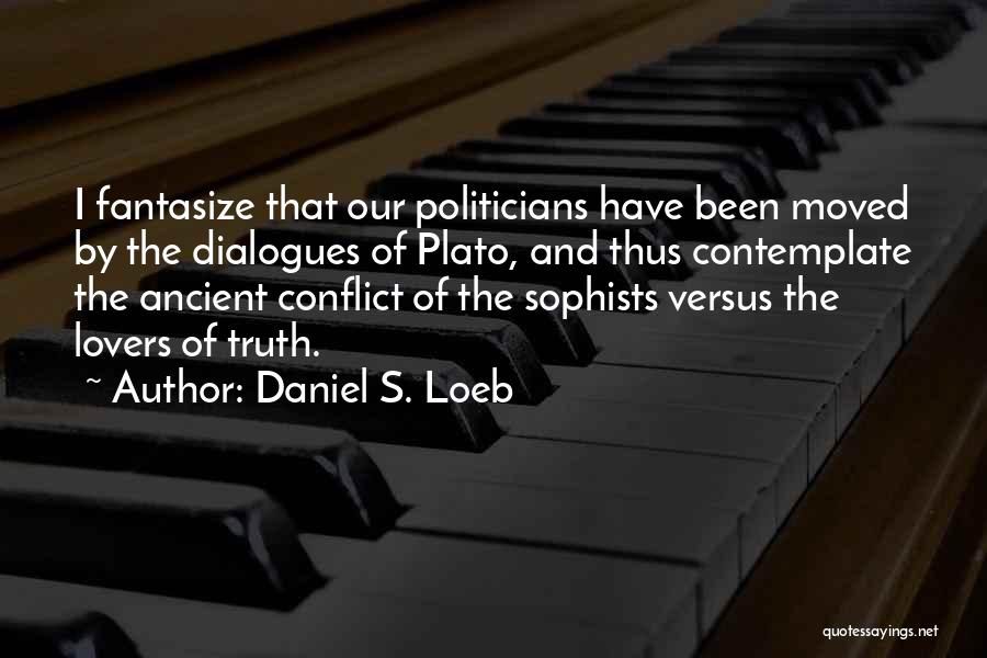 Daniel S. Loeb Quotes: I Fantasize That Our Politicians Have Been Moved By The Dialogues Of Plato, And Thus Contemplate The Ancient Conflict Of