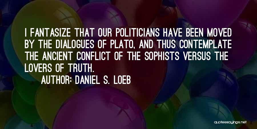 Daniel S. Loeb Quotes: I Fantasize That Our Politicians Have Been Moved By The Dialogues Of Plato, And Thus Contemplate The Ancient Conflict Of