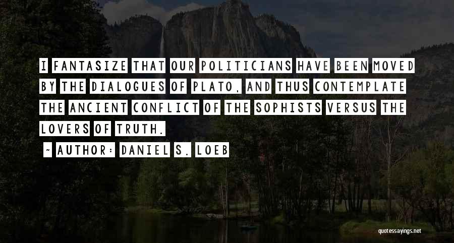 Daniel S. Loeb Quotes: I Fantasize That Our Politicians Have Been Moved By The Dialogues Of Plato, And Thus Contemplate The Ancient Conflict Of