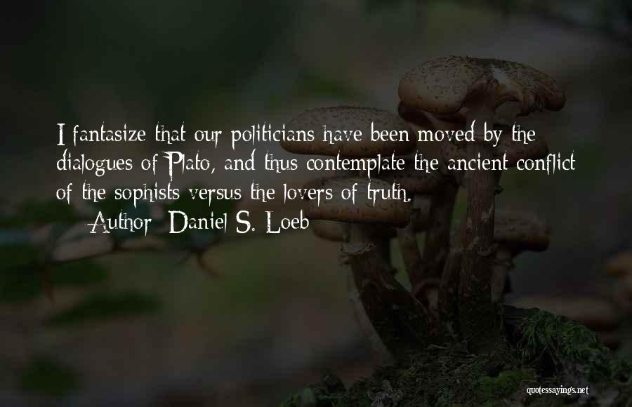 Daniel S. Loeb Quotes: I Fantasize That Our Politicians Have Been Moved By The Dialogues Of Plato, And Thus Contemplate The Ancient Conflict Of