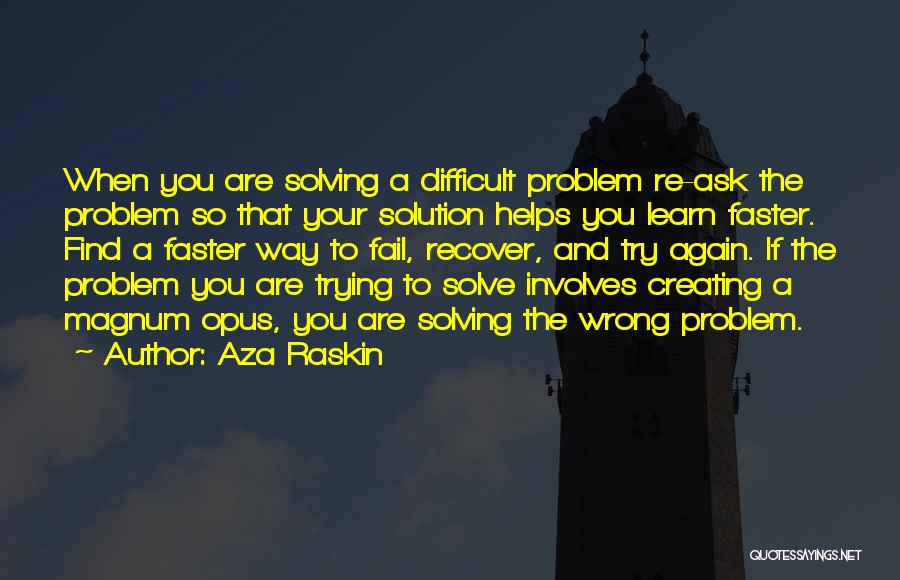 Aza Raskin Quotes: When You Are Solving A Difficult Problem Re-ask The Problem So That Your Solution Helps You Learn Faster. Find A
