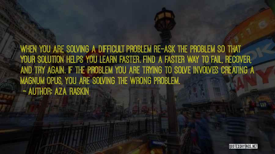 Aza Raskin Quotes: When You Are Solving A Difficult Problem Re-ask The Problem So That Your Solution Helps You Learn Faster. Find A