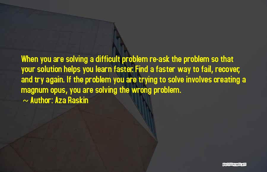 Aza Raskin Quotes: When You Are Solving A Difficult Problem Re-ask The Problem So That Your Solution Helps You Learn Faster. Find A