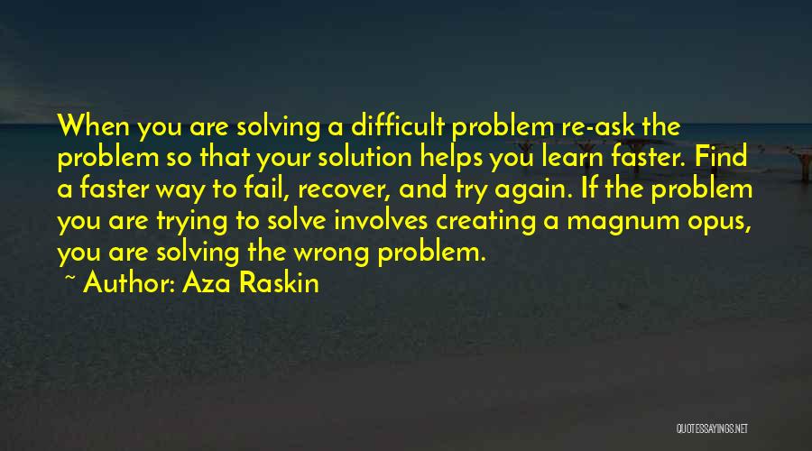 Aza Raskin Quotes: When You Are Solving A Difficult Problem Re-ask The Problem So That Your Solution Helps You Learn Faster. Find A