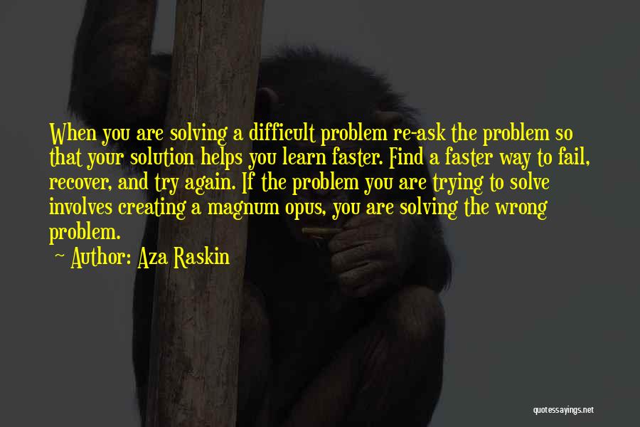 Aza Raskin Quotes: When You Are Solving A Difficult Problem Re-ask The Problem So That Your Solution Helps You Learn Faster. Find A