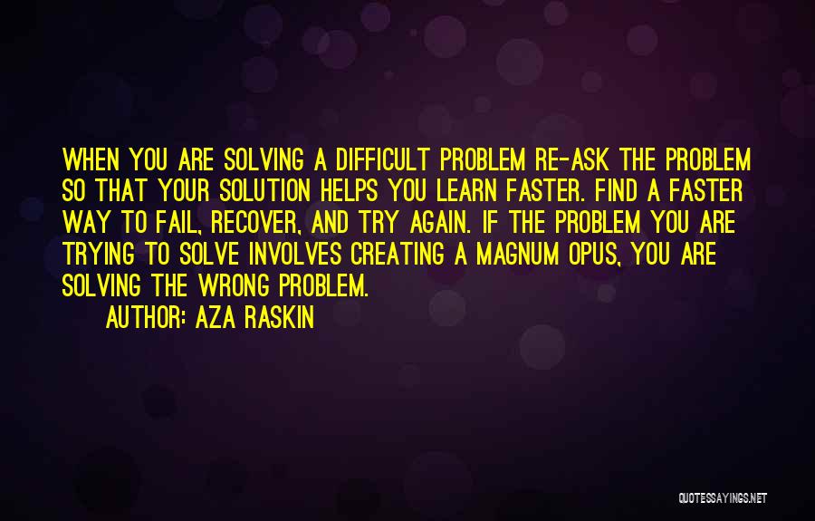 Aza Raskin Quotes: When You Are Solving A Difficult Problem Re-ask The Problem So That Your Solution Helps You Learn Faster. Find A