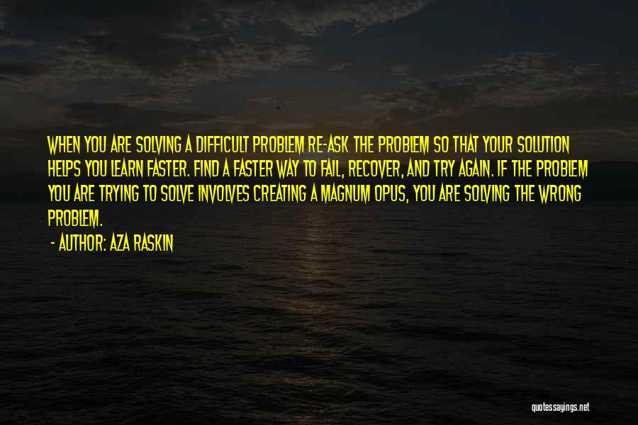 Aza Raskin Quotes: When You Are Solving A Difficult Problem Re-ask The Problem So That Your Solution Helps You Learn Faster. Find A