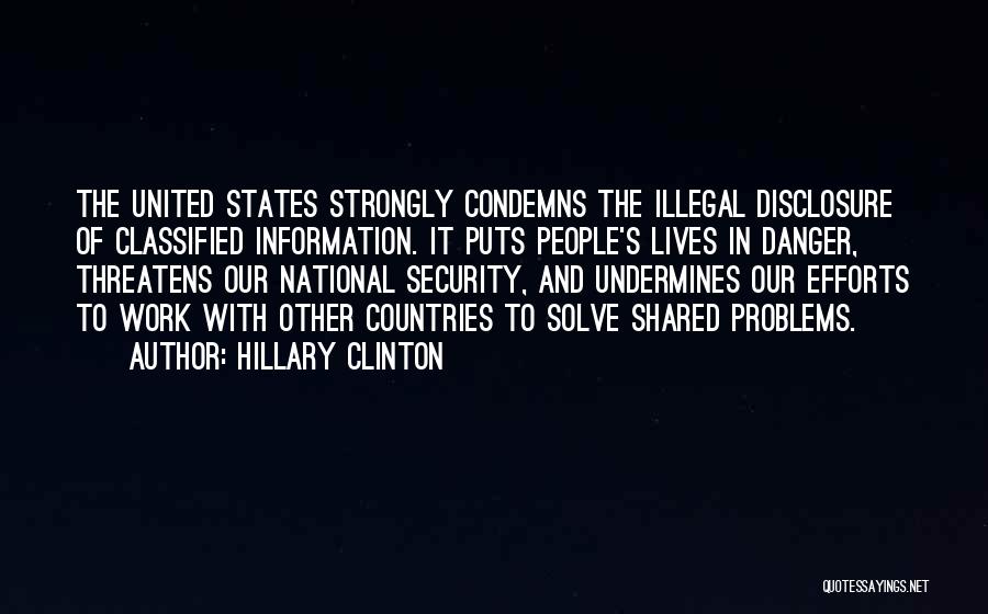 Hillary Clinton Quotes: The United States Strongly Condemns The Illegal Disclosure Of Classified Information. It Puts People's Lives In Danger, Threatens Our National