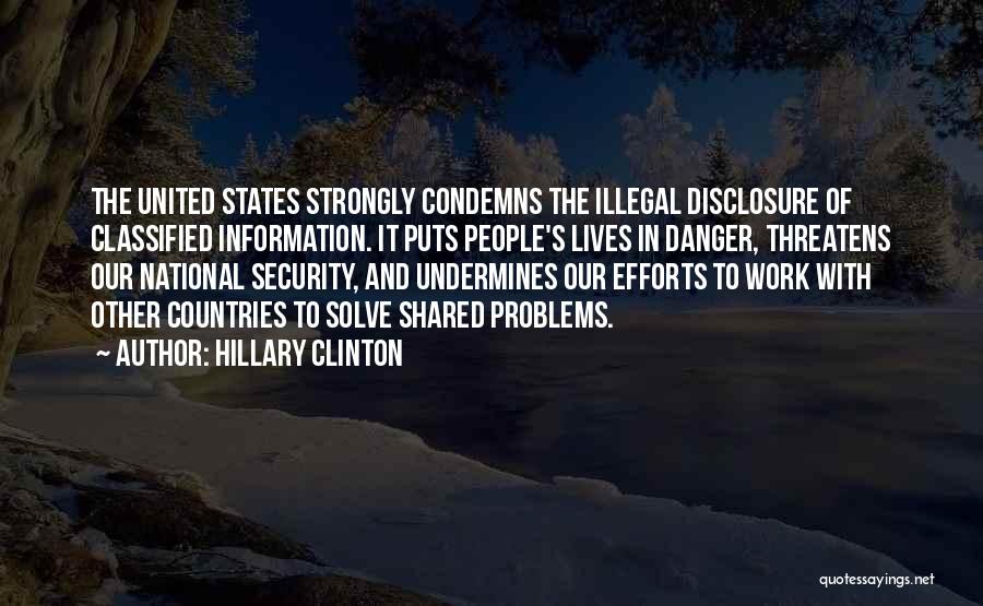 Hillary Clinton Quotes: The United States Strongly Condemns The Illegal Disclosure Of Classified Information. It Puts People's Lives In Danger, Threatens Our National