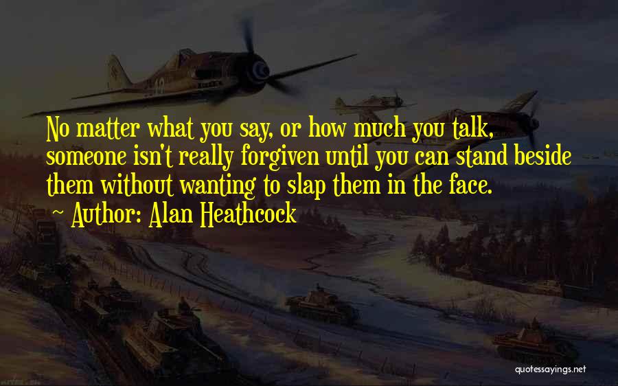 Alan Heathcock Quotes: No Matter What You Say, Or How Much You Talk, Someone Isn't Really Forgiven Until You Can Stand Beside Them