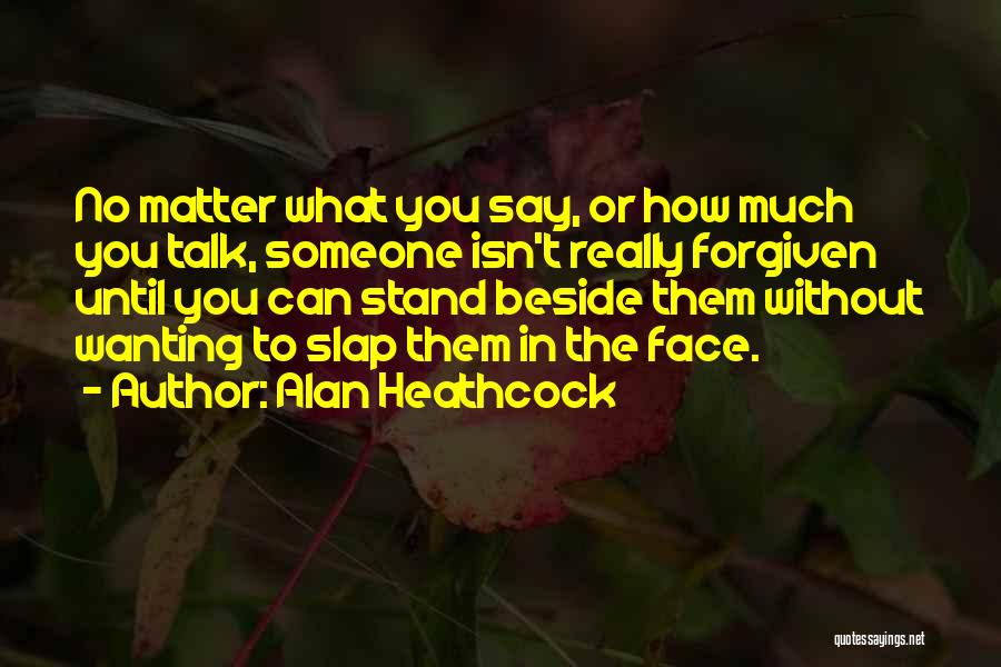 Alan Heathcock Quotes: No Matter What You Say, Or How Much You Talk, Someone Isn't Really Forgiven Until You Can Stand Beside Them