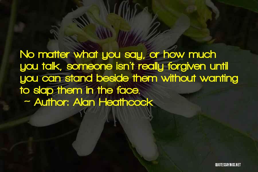 Alan Heathcock Quotes: No Matter What You Say, Or How Much You Talk, Someone Isn't Really Forgiven Until You Can Stand Beside Them