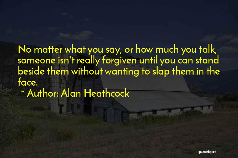 Alan Heathcock Quotes: No Matter What You Say, Or How Much You Talk, Someone Isn't Really Forgiven Until You Can Stand Beside Them